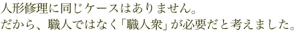 人形修理に同じケースはありません。だから、職人ではなく「職人衆」が必要だと考えました。