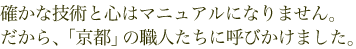 確かな技術と心はマニュアルになりません。だから、「京都」の職人達に呼びかけました。