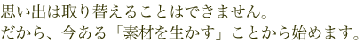 思い出は取り替えることができません。だから、今ある「素材を生かす」ことから始めます。