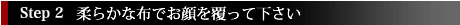 柔らかな布でお顔を覆って下さい